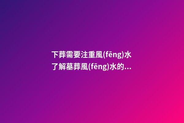 下葬需要注重風(fēng)水 了解墓葬風(fēng)水的禁忌事項(xiàng)